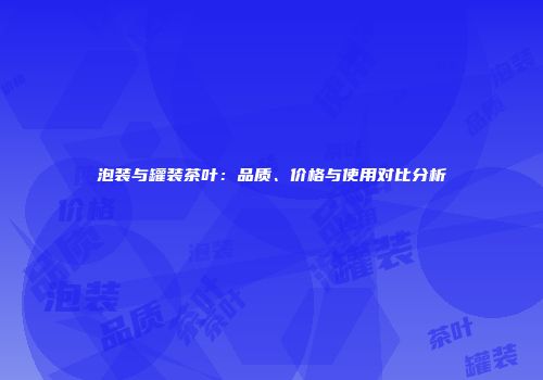 泡装与罐装茶叶：品质、价格与使用对比分析