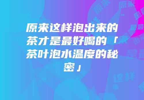 原来这样泡出来的茶才是最好喝的「茶叶泡水温度的秘密」