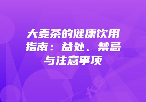 大麦茶的健康饮用指南：益处、禁忌与注意事项