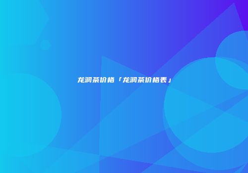 龙润茶价格「龙润茶价格表」