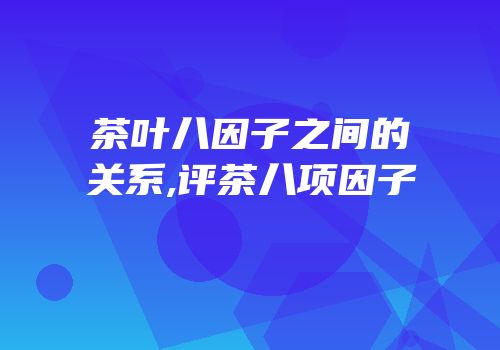 茶叶八因子之间的关系,评茶八项因子