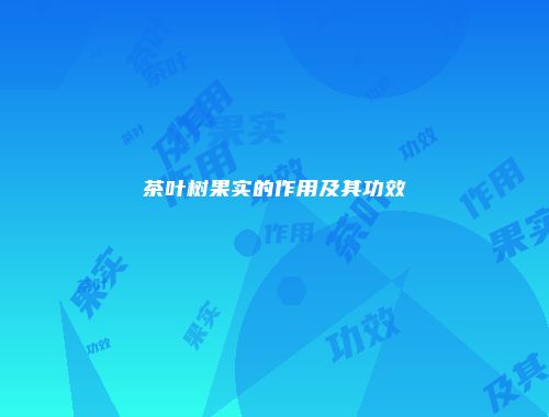 茶叶树果实的作用及其功效