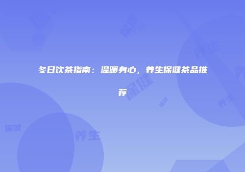 冬日饮茶指南：温暖身心，养生保健茶品推荐