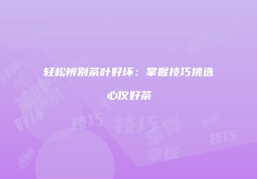 轻松辨别茶叶好坏：掌握技巧挑选心仪好茶