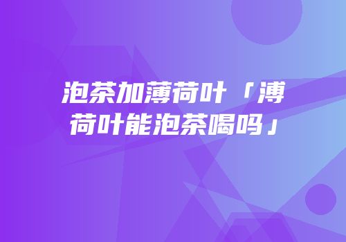 泡茶加薄荷叶「溥荷叶能泡茶喝吗」