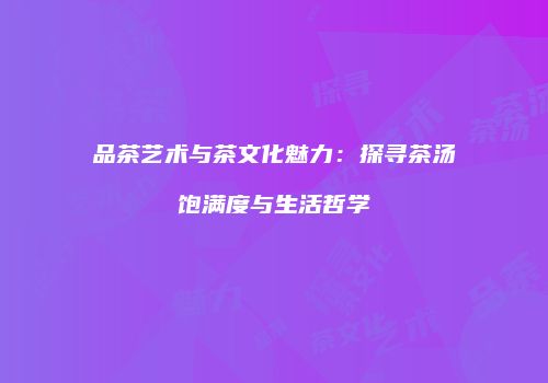 品茶艺术与茶文化魅力：探寻茶汤饱满度与生活哲学