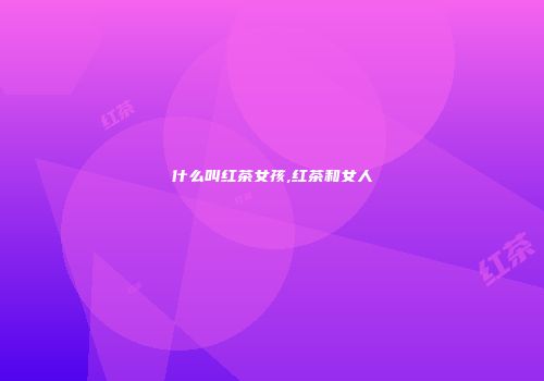 什么叫红茶女孩,红茶和女人