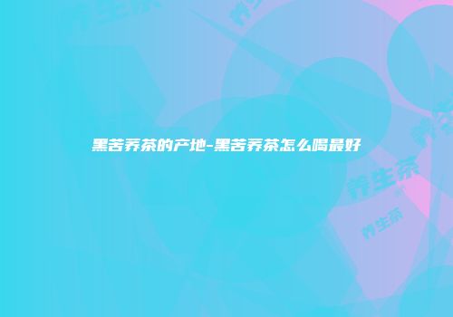 黑苦荞茶的产地-黑苦荞茶怎么喝最好