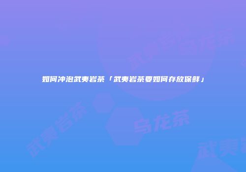 如何冲泡武夷岩茶「武夷岩茶要如何存放保鲜」