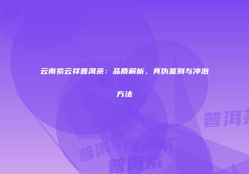 云南紫云祥普洱茶：品质解析、真伪鉴别与冲泡方法