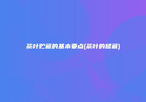 茶叶贮藏的基本要点(茶叶的储藏)