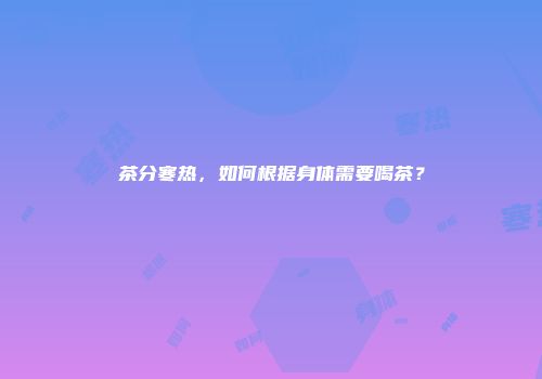 茶分寒热，如何根据身体需要喝茶？
