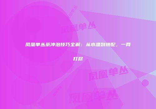 凤凰单丛茶冲泡技巧全解：从水温到拼配，一网打尽