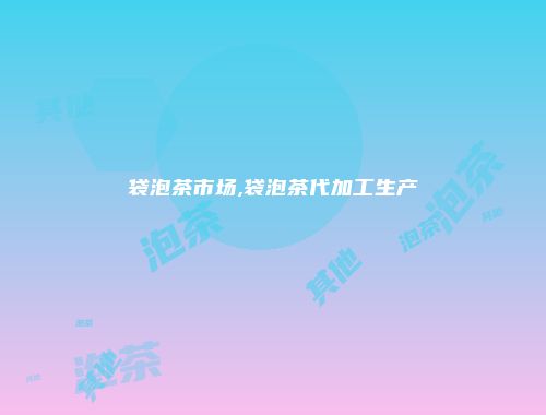 袋泡茶市场,袋泡茶代加工生产