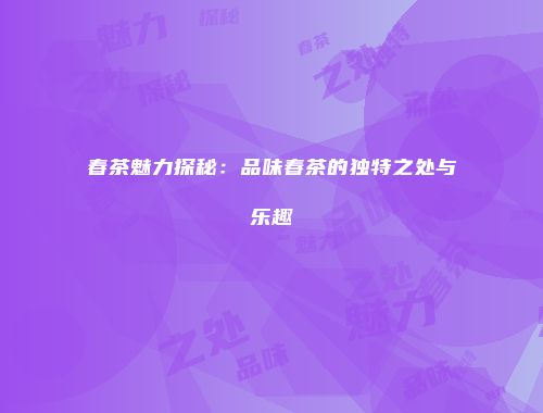 春茶魅力探秘：品味春茶的独特之处与乐趣