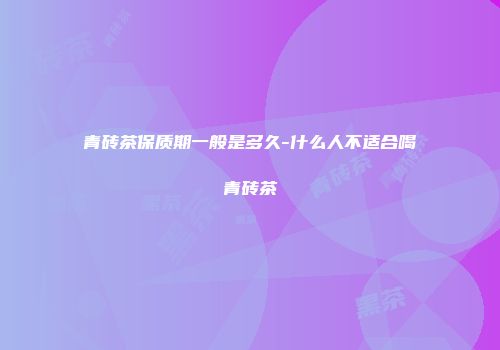 青砖茶保质期一般是多久-什么人不适合喝青砖茶