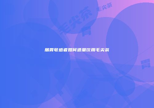 肠胃敏感者如何适量饮用毛尖茶
