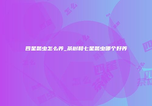 四星瓢虫怎么养_茶树和七星瓢虫哪个好养
