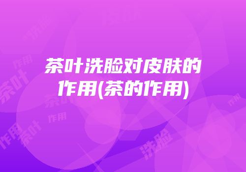 茶叶洗脸对皮肤的作用(茶的作用)