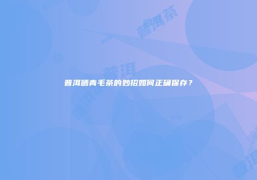 普洱晒青毛茶的妙招如何正确保存？