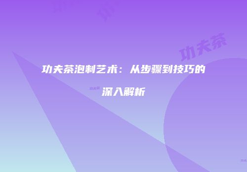功夫茶泡制艺术：从步骤到技巧的深入解析