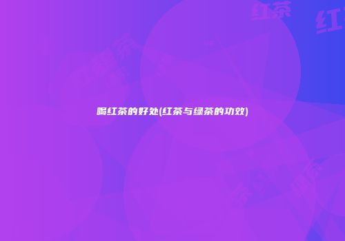喝红茶的好处(红茶与绿茶的功效)