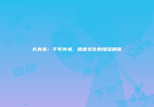 长寿茶：千年传承，健康文化的璀璨明珠