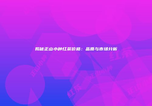 揭秘正山小种红茶价格：品质与市场分析