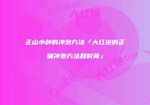正山小种的冲泡方法「大红袍的正确冲泡方法和时间」