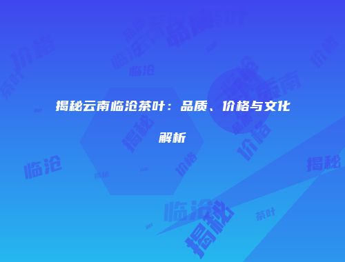 揭秘云南临沧茶叶：品质、价格与文化解析