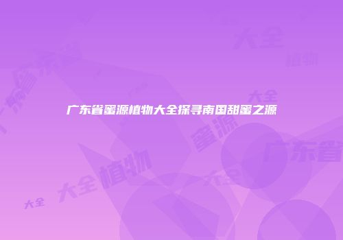 广东省蜜源植物大全探寻南国甜蜜之源