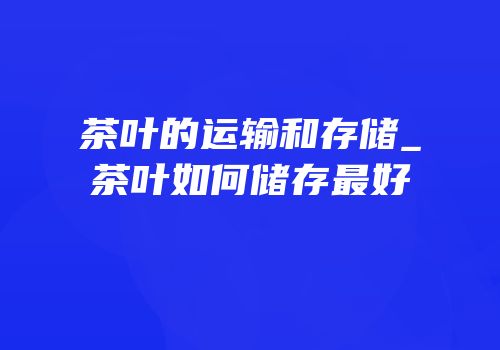 茶叶的运输和存储_茶叶如何储存最好