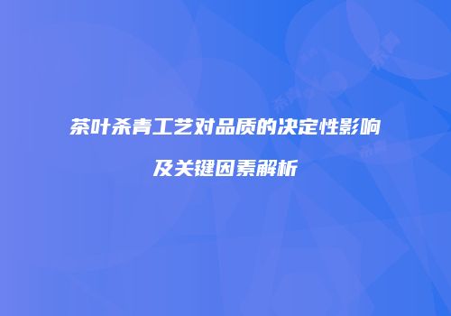 茶叶杀青工艺对品质的决定性影响及关键因素解析