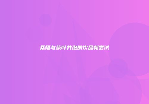 桑椹与茶叶共泡的饮品新尝试