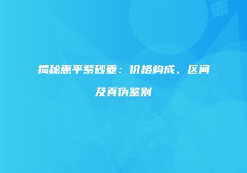 揭秘惠平紫砂壶：价格构成、区间及真伪鉴别