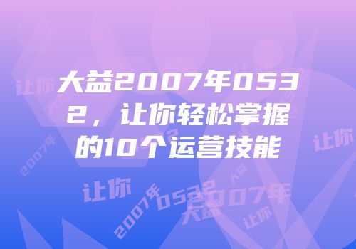 大益2007年0532，让你轻松掌握的10个运营技能