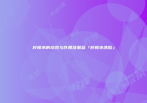 柠檬水的功效与作用及禁忌「柠檬水洗脸」