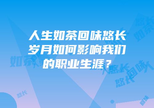 人生如茶回味悠长岁月如何影响我们的职业生涯？