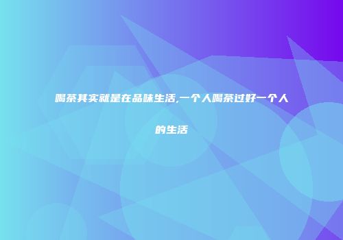 喝茶其实就是在品味生活,一个人喝茶过好一个人的生活
