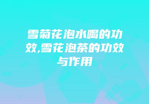 雪菊花泡水喝的功效,雪花泡茶的功效与作用