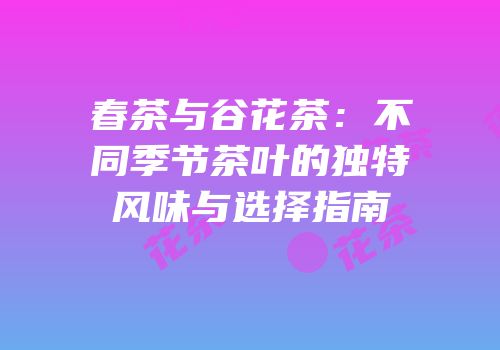 春茶与谷花茶：不同季节茶叶的独特风味与选择指南