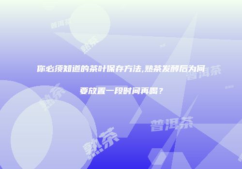 你必须知道的茶叶保存方法,熟茶发酵后为何要放置一段时间再喝？