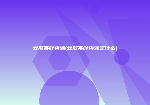 云放茶叶内涵(云放茶叶内涵是什么)