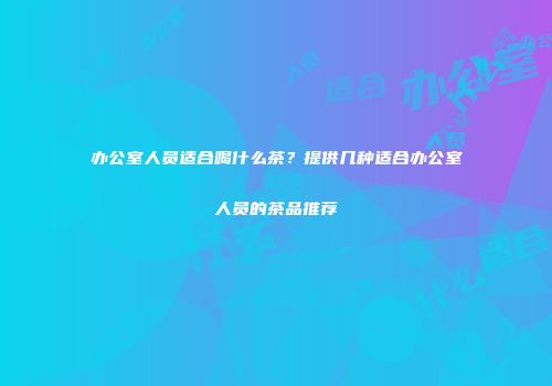 办公室人员适合喝什么茶？提供几种适合办公室人员的茶品推荐