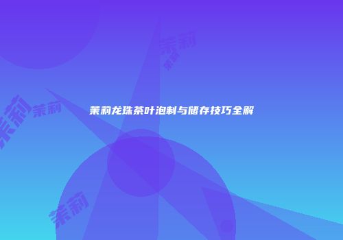 茉莉龙珠茶叶泡制与储存技巧全解