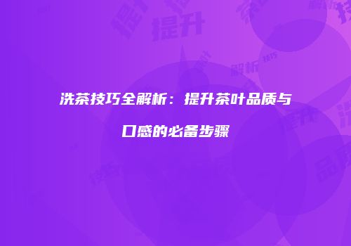 洗茶技巧全解析：提升茶叶品质与口感的必备步骤