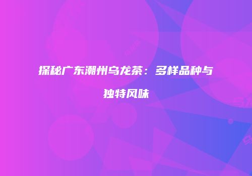 探秘广东潮州乌龙茶：多样品种与独特风味