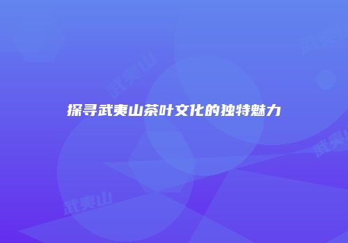 探寻武夷山茶叶文化的独特魅力