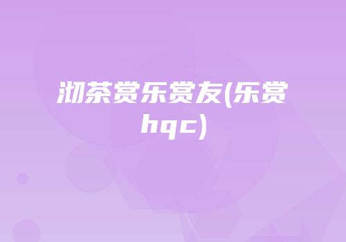 沏茶赏乐赏友(乐赏hqc)
