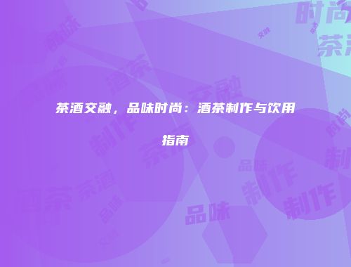 茶酒交融，品味时尚：酒茶制作与饮用指南